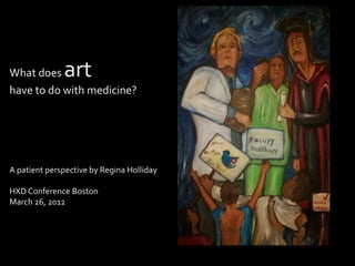 What does     art
have to do with medicine?




A patient perspective by Regina Holliday

HXD Conference Boston
March 26, 2012
 
