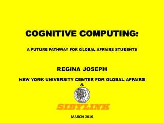 COGNITIVE COMPUTING:
A FUTURE PATHWAY FOR GLOBAL AFFAIRS STUDENTS
MARCH 2016
REGINA JOSEPH
NEW YORK UNIVERSITY CENTER FOR GLOBAL AFFAIRS
&
 