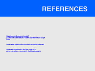 REFERENCES
https://www.indeed.com/viewjob?
jk=c566aa7a42346e08&tk=1h2787b7r2gn6002&from=serp&
vjs=3
https://www.kayeputnam.com/brand-archetype-magician/
https://staffordcountyva.gov/staff_directory/
parks_recreation___community_facilities/index.php
 