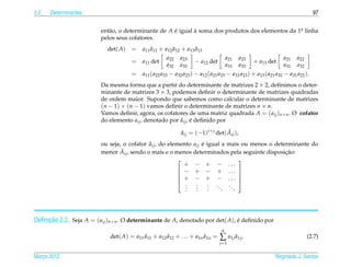 2.2   Determinantes                                                                                                          97


                         ent˜ o, o determinante de A e igual a soma dos produtos dos elementos da 1a linha
                            a                        ´       `                                     .
                         pelos seus cofatores.
                            det( A)         ˜           ˜         ˜
                                      = a11 a11 + a12 a12 + a13 a13
                                                     a22 a23                     a21 a23                      a21 a22
                                      = a11 det                   − a12 det                   + a13 det
                                                     a32 a33                     a31 a33                      a31 a32
                                      = a11 ( a22 a33 − a32 a23 ) − a12 ( a21 a33 − a31 a23 ) + a13 ( a21 a32 − a31 a22 ).
                         Da mesma forma que a partir do determinante de matrizes 2 × 2, deﬁnimos o deter-
                         minante de matrizes 3 × 3, podemos deﬁnir o determinante de matrizes quadradas
                         de ordem maior. Supondo que sabemos como calcular o determinante de matrizes
                         (n − 1) × (n − 1) vamos deﬁnir o determinante de matrizes n × n.
                         Vamos deﬁnir, agora, os cofatores de uma matriz quadrada A = ( aij )n×n . O cofator
                                                        ˜ ´
                         do elemento aij , denotado por aij , e deﬁnido por

                                                             aij = (−1)i+ j det( Aij ),
                                                             ˜                   ˜

                                               ˜
                         ou seja, o cofator aij , do elemento aij e igual a mais ou menos o determinante do
                                                                  ´
                         menor A ˜ ij , sendo o mais e o menos determinados pela seguinte disposicao:
                                                                                                 ¸˜
                                                                                
                                                           + − + − ...
                                                          − + − + ... 
                                                                                
                                                          + − + − ... 
                                                            .   .   . ..
                                                                                
                                                            .   .   .       ..
                                                            .   .   .     .    .




     ¸˜
Deﬁnicao 2.2. Seja A = ( aij )n×n . O determinante de A, denotado por det( A), e deﬁnido por
                                                                               ´
                                                                                n
                                           ˜         ˜                 ˜
                             det( A) = a11 a11 + a12 a12 + . . . + a1n a1n =   ∑ a1j a1j ,
                                                                                     ˜                                   (2.7)
                                                                               j =1


Marco 2012
   ¸                                                                                                      Reginaldo J. Santos
 