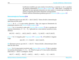 114                                                                                             Invers˜ o de Matrizes e Determinantes
                                                                                                      a


                                                                    ´                               ´
                               Lembramos tamb´ m que uma matriz e invert´vel se, e somente se, ela e o produto
                                                e                           ı
                               de matrizes elementares (Teorema 2.6 na p´ gina 75). Al´ m disso, o resultado da
                                                                          a            e
                                     ¸˜               ¸˜                            ´
                               aplicacao de uma operacao elementar em uma matriz e o mesmo que multiplicar a
                                      `
                               matriz a esquerda pela matriz elementar correspondente.
                               Usando matrizes elementares podemos provar o Teorema 2.14 na p´ gina 107.
                                                                                               a

         ¸˜
Demonstracao do Teorema 2.14.

(a) Queremos provar que det( AB) = det( A) det( B). Vamos dividir a demonstracao
                                                                             ¸˜
deste item em trˆ s casos:
                e
Caso 1: Se A = E e uma matriz elementar. Este caso segue-se diretamente da
                     ´
       ¸˜
proposicao anterior e do Teorema 2.13 na p´ gina 104.
                                          a
Caso 2: Se A e invert´vel, ent˜ o pelo Teorema 2.6 na p´ gina 75 ela e o produto de
             ´       ı        a                          a             ´
matrizes elementares, A = E1 . . . Ek . Aplicando-se o caso anterior sucessivas vezes,
obtemos

   det( AB) = det( E1 ) . . . det( Ek ) det( B) = det( E1 . . . Ek ) det( B) = det( A) det( B).

Caso 3: Se A e singular, pela Proposicao 2.9 na p´ gina 86, AB tamb´ m e singular.
             ´                       ¸˜          a                 e ´
Logo,
                    det( AB) = 0 = 0 det( B) = det( A) det( B).

(b) Queremos provar que det( A) = det( At ). Vamos dividir a demonstracao deste
                                                                      ¸˜
item em dois casos.

Caso 1: Se A e uma matriz invert´vel, pelo Teorema 2.6 na p´ gina 75 ela e o produto
               ´                    ı                            a           ´
                                           ´ a
de matrizes elementares, A = E1 . . . Ek . E f´ cil ver que se E e uma matriz elementar,
                                                                 ´
ent˜ o det( E) = det( Et ) (veriﬁque!). Assim,
   a

   det( At ) = det( Ek ) . . . det( E1 ) = det( Ek ) . . . det( E1 ) = det( E1 . . . Ek ) = det( A).
                     t               t


Matrizes Vetores e Geometria Anal´tica
                                 ı                                                                                       Marco 2012
                                                                                                                            ¸
 
