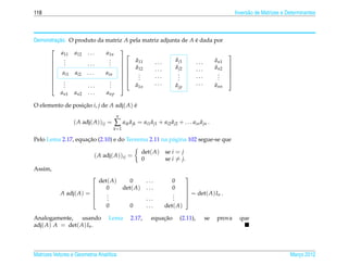 118                                                                                                Invers˜ o de Matrizes e Determinantes
                                                                                                         a



         ¸˜
Demonstracao. O produto da matriz A pela matriz adjunta de A e dada por
                                                             ´
      
           a11 a12 . . .   a1n
                                
                                                                                              
            .                .        ˜               ˜
                                                     a j1           ˜
            .                .    a11      ...             ...    an1
                               
           .       ...      .
                                     ˜
                                  a12
                                             ...      ˜
                                                     a j2    ...    ˜
                                                                    an2
                                                                                               
                                                                                               
       ai1 ai2 . . .      ain  
                               
                                        .
                                        .    ...        .
                                                        .    ...      .
                                                                      .
                                                                                               
                                      .               .             .
                                                                                              
           .
            .                .
                             .
                                
                                             ...             ...
                                                                                               
           .       ...      .       ˜
                                      a1n            ˜
                                                     a jp           ˜
                                                                    ann
          an1 an2 . . .    anp

O elemento de posicao i, j de A adj( A) e
                  ¸˜                    ´
                                      n
                  ( A adj( A))ij =   ∑ aik a jk = ai1 a j1 + ai2 a j2 + . . . ain a jn .
                                           ˜          ˜          ˜                ˜
                                     k =1

                    ¸˜
Pelo Lema 2.17, equacao (2.10) e do Teorema 2.11 na p´ gina 102 segue-se que
                                                     a

                                                      det( A)   se i = j
                           ( A adj( A))ij =
                                                      0         se i = j.
Assim,
                                                                           
                              det( A)          0       ...         0
                                0          det( A)    ...         0        
            A adj( A) =                                                     = det( A) In .
                                                                           
                                 .
                                 .                                 .
                                                                   .
                                .                     ...         .        
                                 0            0        ...      det( A)

Analogamente,     usando          Lema         2.17,         ¸˜
                                                         equacao        (2.11),      se    prova     que
adj( A) A = det( A) In .




Matrizes Vetores e Geometria Anal´tica
                                 ı                                                                                          Marco 2012
                                                                                                                               ¸
 