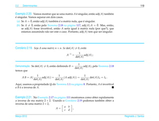 2.2   Determinantes                                                                                         119


Exemplo 2.20. Vamos mostrar que se uma matriz A e singular, ent˜ o adj( A) tamb´ m
                                                ´              a               e
´
e singular. Vamos separar em dois casos.
             ¯
  (a) Se A = 0, ent˜ o adj( A) tamb´ m e a matriz nula, que e singular.
                   a               e ´                      ´
              ¯     a                          a                       ¯
 (b) Se A = 0, ent˜ o pelo Teorema 2.18 na p´ gina 117, adj( A) A = 0. Mas, ent˜ o,
                                                                                  a
     se adj( A) fosse invert´vel, ent˜ o A seria igual a matriz nula (por que?), que
                            ı        a                 `
     estamos assumindo n˜ o ser este o caso. Portanto, adj( A) tem que ser singular.
                           a




Corol´ rio 2.19. Seja A uma matriz n × n. Se det( A) = 0, ent˜ o
     a                                                       a
                                                           1
                                               A −1 =           adj( A) ;
                                                        det( A)

                                                           1
         ¸˜
Demonstracao. Se det( A) = 0, ent˜ o deﬁnindo B =
                                 a                              adj( A), pelo Teorema 2.18
                                                        det( A)
temos que
                    1                  1                      1
      A B = A(           adj( A)) =         ( A adj( A)) =         det( A) In = In .
                 det( A)            det( A)                det( A)
Aqui, usamos a propriedade (j) do Teorema 1.1 na p´ gina 8. Portanto, A e invert´vel
                                                  a                     ´       ı
e B e a inversa de A.
    ´


Exemplo 2.21. No Exemplo 2.17 na p´ gina 111 mostramos como obter rapidamente
                                  a
a inversa de ma matriz 2 × 2. Usando o Corol´ rio 2.19 podemos tamb´ m obter a
                                            a                      e
inversa de uma matriz 2 × 2,
                                      a b
                                A=           ,
                                      c d

Marco 2012
   ¸                                                                                         Reginaldo J. Santos
 