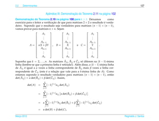 2.2   Determinantes                                                                                         127


                                  e                     ¸˜
                                Apˆ ndice III: Demonstracao do Teorema 2.11 na p´ gina 102
                                                                                a
            ¸˜                           ´
Demonstracao do Teorema 2.10 na pagina 100 para k > 1. Deixamos                como
exerc´cio para o leitor a veriﬁcacao de que para matrizes 2 × 2 o resultado e verda-
     ı                           ¸˜                                         ´
deiro. Supondo que o resultado seja verdadeiro para matrizes (n − 1) × (n − 1),
vamos provar para matrizes n × n. Sejam
                                                                 
                        A1                  A1                   A1
                         .
                         .               .                  . 
                                         .                  . 
                              
                  
                        .     
                                        .                  . 
                   A k −1              A k −1             A k −1 
                                                                 
            A =  αX + βY  , B =  X  e C =  Y  .
                                                                 
                   A k +1              A k +1             A k +1 
                                                                 
                         .
                         .
                                         .                  . 
                                         .                  . 
                              
                        .                  .                    .
                        An                  An                   An
                                               ˜ ˜    ˜
Suponha que k = 2, . . . , n. As matrizes A1j , B1j e C1j so diferem na (k − 1)-´ sima
                                                           ´                     e
linha (lembre-se que a primeira linha e retirada!). Al´ m disso, a (k − 1)-´ sima linha
                                           ´           e                   e
    ˜ ´                                                  ˜
de A1j e igual a α vezes a linha correspondente de B1j mais β vezes a linha cor-
                   ˜
respondente de C1j (esta e a relacao que vale para a k-´ sima linha de A). Como
                              ´        ¸˜                  e
estamos supondo o resultado verdadeiro para matrizes (n − 1) × (n − 1), ent˜ o       a
     ˜              ˜             ˜
det( A1j ) = α det( B1j ) + β det(C1j ). Assim,
                            n
             det( A)   =   ∑ (−1)1+ j a1j det( A1j )
                                               ˜
                           j =1
                            n
                       =   ∑ (−1)1+ j a1j          ˜             ˜
                                            α det( B1j ) + β det(C1j )
                           j =1
                                n                           n
                       = α ∑ (−1)1+ j b1j det( B1j ) + β ∑ (−1)1+ j c1j det(C1j )
                                               ˜                            ˜
                             j =1                          j =1
                       = α det( B) + β det(C ),

Marco 2012
   ¸                                                                                         Reginaldo J. Santos
 