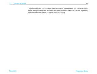3.2   Produtos de Vetores                                                                                   167


                            Quando os vetores s˜ o dados em termos das suas componentes n˜ o sabemos direta-
                                                 a                                         a
                                     ˆ
                            mente o angulo entre eles. Por isso, precisamos de uma forma de calcular o produto
                                                          ˆ
                            escalar que n˜ o necessite do angulo entre os vetores.
                                         a




Marco 2012
   ¸                                                                                         Reginaldo J. Santos
 