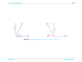 3.2   Produtos de Vetores                                                                                            173




                                                                                 V
             V − projW V




                                                                                        V − projW V
                                V




                           projW V       W                                   projW V                  W



                                     Figura 3.19 – Projecao ortogonal do vetor V sobre o vetor W
                                                        ¸˜




Marco 2012
   ¸                                                                                                  Reginaldo J. Santos
 