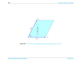 176                                                                                  Vetores no Plano e no Espaco
                                                                                                               ¸




                                                       W




                                                   h = ||W || sen θ
                                           ||
                                         | |W



                                           θ
                                                                      V
                                                ||V ||


                                     ´
                       Figura 3.20 – Area de um paralelogramo determinado por dois vetores




Matrizes Vetores e Geometria Anal´tica
                                 ı                                                                   Marco 2012
                                                                                                        ¸
 