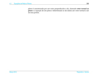 4.1       ¸˜
      Equacoes de Retas e Planos                                                                         205


                                 ´
                           plano e caracterizada por um vetor perpendicular a ele, chamado vetor normal ao
                                          ¸˜              ´
                           plano e a equacao de um plano e determinada se s˜ o dados um vetor normal e um
                                                                            a
                           de seus pontos.




Marco 2012
   ¸                                                                                      Reginaldo J. Santos
 