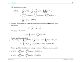 1.1    Matrizes                                                                                                                     11


      pelo fato de ser compacta.
                                p                           p            q               p    q
         [ A( BC )]ij    =     ∑      aik [ BC ]kj =       ∑      aik ( ∑ bkl clj ) =   ∑ ∑ aik (bkl clj ) =
                               k =1                        k =1      l =1               k =1 l =1
                                 p q                               q   p                       q    p
                         =     ∑      ∑ (aik bkl )clj =           ∑      ∑ (aik bkl )clj =   ∑ ( ∑ aik bkl )clj =
                               k =1 l =1                          l =1 k =1                  l =1 k =1
                                 q
                         =     ∑ [ AB]il clj = [( AB)C]ij .
                               l =1

                                                                              ´
 (i) Podemos escrever a matriz identidade em termos do delta de Kronecker que e
     deﬁnido por
                                       1,   se i = j
                               δij =
                                       0,   se i = j
      como [ In ]ij = δij . Assim,
                                                   n                          n
                                [ AIn ]ij =       ∑ aik [ In ]kj = ∑ aik δkj = aij .
                                                  k =1                       k =1

                         ´ p a
      A outra igualdade e an´ loga.                                p                          p

  (j)  [ A( B + C )]ij = ∑ aik [ B + C ]kj =                      ∑ aik (bkj + ckj ) = ∑ (aik bkj + aik ckj ) =
                               k =1                               k =1                       k =1
                                 p                     p
                          =     ∑ aik bkj + ∑ aik ckj = [ AB]ij + [ AC]ij = [ AB + AC]ij .
                               k =1                k =1

                        ´
      A outra igualdade e inteiramente an´ loga a anterior e deixamos como exerc´cio.
                                         a                                      ı
                         p                  p
 (k) [α( AB)]ij = α     ∑ aik bkj = ∑ (αaik )bkj = [(αA) B]ij                       e
                        k =1               k =1
                          p                  p
      [α( AB)]ij = α    ∑ aik bkj = ∑ aik (αbkj ) = [ A(αB)]ij .
                        k =1               k =1

Marco 2012
   ¸                                                                                                                Reginaldo J. Santos
 