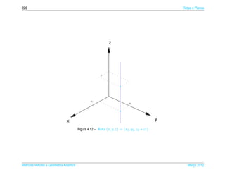 226                                                                                                 Retas e Planos




                                                                z




                                                          c




                                                  x0
                                                                              y0




                               x                                                                y
                                         Figura 4.12 – Reta ( x, y, z) = ( x0 , y0 , z0 + ct)




Matrizes Vetores e Geometria Anal´tica
                                 ı                                                                     Marco 2012
                                                                                                          ¸
 