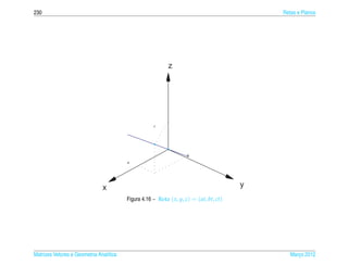 230                                                                                          Retas e Planos




                                                            z




                                                     c




                                                                     b
                                         a




                               x                                                         y
                                         Figura 4.16 – Reta ( x, y, z) = ( at, bt, ct)




Matrizes Vetores e Geometria Anal´tica
                                 ı                                                              Marco 2012
                                                                                                   ¸
 
