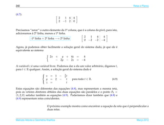 240                                                                                              Retas e Planos


(4.7):
                                          2    1 4 4
                                          2   −1 2 0


Precisamos “zerar” o outro elemento da 1a coluna, que e a coluna do pivo, para isto,
                                          .           ´                ˆ
            ` 2a linha, menos a 1a linha.
adicionamos a   .                .
                                                        2    1    4    4
           -1a linha + 2a linha −→ 2a linha
             .           .            .
                                                        0 −2 −2 −4

                                         ¸˜                                    ´
Agora, j´ podemos obter facilmente a solucao geral do sistema dado, j´ que ele e
        a                                                            a
equivalente ao sistema

                                 2x      + y + 4z =   4
                                         − 2y − 2z = −4

A vari´ vel z e uma vari´ vel livre. Podemos dar a ela um valor arbitr´ rio, digamos t,
       a      ´         a                                             a
para t ∈ R qualquer. Assim, a solucao geral do sistema dado e
                                      ¸˜                      ´
                                          3
                      
                       x = 1 − 2t
                          y = 2 −           t  para todo t ∈ R.                   (4.9)
                          z =               t
                      

             ¸˜                          ¸˜
Estas equacoes s˜ o diferentes das equacoes (4.8), mas representam a mesma reta,
                    a
pois os vetores diretores obtidos das duas equacoes s˜ o paralelos e o ponto P0 =
                                                 ¸˜   a
(1, 2, 0) satisfaz tamb´ m as equacoes (4.9). Poder´amos dizer tamb´ m que (4.8) e
                       e          ¸˜                ı               e
(4.9) representam retas coincidentes.

                                  ´                                         ¸˜              ´
                              O proximo exemplo mostra como encontrar a equacao da reta que e perpendicular a
                              duas retas.


Matrizes Vetores e Geometria Anal´tica
                                 ı                                                                  Marco 2012
                                                                                                       ¸
 