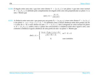 274                                                                                                         Retas e Planos


4.2.20. O angulo entre uma reta r que tem vetor diretor V = ( ar , br , cr ) e um plano π que tem vetor normal
           ˆ
        N = ( aπ , bπ , cπ ) e deﬁnido pelo complementar do angulo entre uma reta perpendicular ao plano π e a
                             ´                                ˆ
        reta r. Mostre que
                                                                  |N · V|
                                                  sen(r, π ) =                .
                                                                || N ||||V ||

4.2.21. A distˆ ncia entre uma reta r que passa por um ponto P0 = ( x0 , y0 , z0 ) e tem vetor diretor V = ( ar , br , cr )
              a
        e um plano π : aπ x + bπ y + cπ z + dπ = 0 e deﬁnida como a menor distˆ ncia entre dois pontos um de
                                                          ´                               a
        r e outro de π. Se o vetor diretor da reta r, V = ( ar , br , cr ), n˜ o e ortogonal ao vetor normal do plano
                                                                              a ´
        π, N = ( aπ , bπ , cπ ), ent˜ o a reta e o plano s˜ o concorrentes e a distˆ ncia entre eles e igual a zero, caso
                                    a                       a                        a               ´
        contr´ rio a distˆ ncia e igual a distˆ ncia de uma ponto da reta r ao plano π. Mostre que
             a           a       ´              a

                                                 | aπ x0 + bπ y0 + cπ z0 + dπ | , se V · N = 0
                                                
                                                
                                                             a 2 + bπ + c 2
                                                                    2
                                                
                                  dist(r, π ) =                π          π
                                                
                                                
                                                                  0,               caso contr´ rio
                                                                                             a
                                                




 Matrizes Vetores e Geometria Anal´tica
                                  ı                                                                             Marco 2012
                                                                                                                   ¸
 