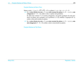 4.3       ¸˜
      Posicoes Relativas de Retas e Planos                                                                      279


                                ¸˜
                            Posicoes Relativas de Reta e Plano
                                                          −→     −→
                            Sejam a reta r : ( x, y, z) =OP=OP0 +tV e o plano π : ax + by + cz + d = 0.
                             (a) Se o vetor diretor da reta r, V, e o vetor normal do plano π, N = ( a, b, c), s˜ o
                                                                                                                a
                                 ortogonais (V · N = 0), ent˜ o a reta e o plano s˜ o paralelos.
                                                              a                   a
                                 Se al´ m dos vetores V e N serem ortogonais, um ponto qualquer da reta per-
                                      e
                                 tence ao plano, por exemplo, se P0 pertence a π (P0 satisfaz a equacao de π),
                                                                                                      ¸˜
                                 ent˜ o a reta est´ contida no plano.
                                    a              a
                             (b) Se o vetor diretor da reta r, V, e o vetor normal do plano π, N = ( a, b, c), n˜ o
                                                                                                                a
                                 s˜ o ortogonais (V · N = 0), ent˜ o a reta e concorrente ao plano.
                                  a                               a         ´


                                ¸˜
                            Posicoes Relativas de Trˆ s Planos
                                                    e




Marco 2012
   ¸                                                                                             Reginaldo J. Santos
 