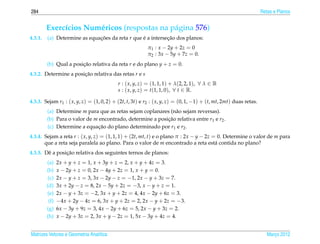 284                                                                                                                Retas e Planos


         Exerc´cios Num´ ricos (respostas na p´ gina 576)
              ı        e                      a
4.3.1.   (a) Determine as equacoes da reta r que e a intersecao dos planos:
                              ¸˜                 ´          ¸˜
                                                         π1 : x − 2y + 2z = 0
                                                         π2 : 3x − 5y + 7z = 0.
         (b) Qual a posicao relativa da reta r e do plano y + z = 0.
                        ¸˜
4.3.2. Determine a posicao relativa das retas r e s
                       ¸˜
                                           r : ( x, y, z) = (1, 1, 1) + λ(2, 2, 1), ∀ λ ∈ R
                                           s : ( x, y, z) = t(1, 1, 0), ∀ t ∈ R.

4.3.3. Sejam r1 : ( x, y, z) = (1, 0, 2) + (2t, t, 3t) e r2 : ( x, y, z) = (0, 1, −1) + (t, mt, 2mt) duas retas.
         (a) Determine m para que as retas sejam coplanares (n˜ o sejam reversas).
                                                              a
         (b) Para o valor de m encontrado, determine a posicao relativa entre r1 e r2 .
                                                           ¸˜
         (c) Determine a equacao do plano determinado por r1 e r2 .
                               ¸˜
4.3.4. Sejam a reta r : ( x, y, z) = (1, 1, 1) + (2t, mt, t) e o plano π : 2x − y − 2z = 0. Determine o valor de m para
       que a reta seja paralela ao plano. Para o valor de m encontrado a reta est´ contida no plano?
                                                                                        a
                ¸˜
4.3.5. Dˆ a posicao relativa dos seguintes ternos de planos:
        e
         (a)    2x + y + z = 1, x + 3y + z = 2, x + y + 4z = 3.
         (b)    x − 2y + z = 0, 2x − 4y + 2z = 1, x + y = 0.
          (c)   2x − y + z = 3, 3x − 2y − z = −1, 2x − y + 3z = 7.
         (d)    3x + 2y − z = 8, 2x − 5y + 2z = −3, x − y + z = 1.
         (e)    2x − y + 3z = −2, 3x + y + 2z = 4, 4x − 2y + 6z = 3.
          (f)   −4x + 2y − 4z = 6, 3x + y + 2z = 2, 2x − y + 2z = −3.
         (g)    6x − 3y + 9z = 3, 4x − 2y + 6z = 5, 2x − y + 3z = 2.
         (h)    x − 2y + 3z = 2, 3x + y − 2z = 1, 5x − 3y + 4z = 4.


Matrizes Vetores e Geometria Anal´tica
                                 ı                                                                                    Marco 2012
                                                                                                                         ¸
 