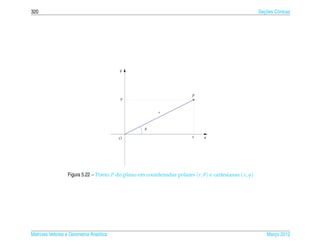 320                                                                                                       ¸˜
                                                                                                        Secoes Cˆ nicas
                                                                                                                o




                                         y




                                                                         P
                                         y


                                                          r



                                                    θ

                                         O                               x    x




                  Figura 5.22 – Ponto P do plano em coordenadas polares (r, θ ) e cartesianas ( x, y)




Matrizes Vetores e Geometria Anal´tica
                                 ı                                                                          Marco 2012
                                                                                                               ¸
 