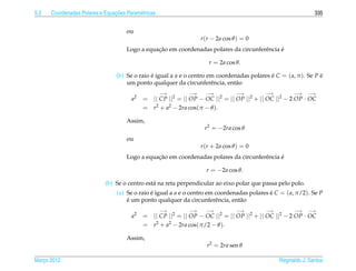 5.2                             ¸˜
      Coordenadas Polares e Equacoes Param´ tricas
                                          e                                                                     335


                                     ou
                                                                  r (r − 2a cos θ ) = 0
                                                ¸˜                                            ´
                                     Logo a equacao em coordenadas polares da circunferˆ ncia e
                                                                                       e

                                                                     r = 2a cos θ.

                                 (b) Se o raio e igual a a e o centro em coordenadas polares e C = ( a, π ). Se P e
                                               ´                                             ´                    ´
                                     um ponto qualquer da circunferˆ ncia, ent˜ o
                                                                       e        a
                                                     −→      −→     −→           −→         −→         −→    −→
                                       a2   = || CP ||2 = || OP − OC ||2 = || OP ||2 + || OC ||2 − 2 OP · OC
                                            = r2 + a2 − 2ra cos(π − θ ).

                                     Assim,
                                                                    r2 = −2ra cos θ
                                     ou
                                                                  r (r + 2a cos θ ) = 0
                                                ¸˜                                            ´
                                     Logo a equacao em coordenadas polares da circunferˆ ncia e
                                                                                       e

                                                                    r = −2a cos θ.

                            (b) Se o centro est´ na reta perpendicular ao eixo polar que passa pelo polo.
                                               a
                                 (a) Se o raio e igual a a e o centro em coordenadas polares e C = ( a, π/2). Se P
                                               ´                                             ´
                                     ´
                                     e um ponto qualquer da circunferˆ ncia, ent˜ o
                                                                         e       a
                                                     −→      −→     −→           −→         −→         −→    −→
                                       a2   = || CP ||2 = || OP − OC ||2 = || OP ||2 + || OC ||2 − 2 OP · OC
                                            = r2 + a2 − 2ra cos(π/2 − θ ).

                                     Assim,
                                                                    r2 = 2ra sen θ

Marco 2012
   ¸                                                                                             Reginaldo J. Santos
 