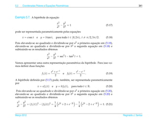 5.2                             ¸˜
      Coordenadas Polares e Equacoes Param´ tricas
                                          e                                                               341



Exemplo 5.7. A hip´ rbole de equacao
                  e              ¸˜

                                          x2  y2
                                             − 2 =1                               (5.17)
                                          a2  b
                                                 ¸˜
pode ser representada parametricamente pelas equacoes

      x = a sec t   e   y = b tan t,     para todo t ∈ [0, 2π ), t = π/2, 3π/2.   (5.18)

Pois elevando-se ao quadrado e dividindo-se por a2 a primeira equacao em (5.18),
                                                                   ¸˜
elevando-se ao quadrado e dividindo-se por b2 a segunda equacao em (5.18) e
                                                                ¸˜
subtraindo-se os resultados obtemos
                              x2   y2
                                2
                                  − 2 = sec2 t − tan2 t = 1.
                              a    b
                                     ¸˜
Vamos apresentar uma outra representacao param´ trica da hip´ rbole. Para isso va-
                                              e             e
                   ¸˜
mos deﬁnir duas funcoes

                                     et + e−t                   et − e−t
                         f 1 (t) =              e   f 2 (t) =            .        (5.19)
                                         2                          2
A hip´ rbole deﬁnida por (5.17) pode, tamb´ m, ser representada parametricamente
     e                                       e
por
                  x = a f 1 (t) e y = b f 2 (t), para todo t ∈ R.          (5.20)
 Pois elevando-se ao quadrado e dividindo-se por a2 a primeira equacao em (5.20),
                                                                    ¸˜
elevando-se ao quadrado e dividindo-se por b2 a segunda equacao em (5.20) e
                                                                 ¸˜
subtraindo-se os resultados obtemos
 x 2 y2                                1 2t             1 2t
   2
     − 2 = ( f 1 (t))2 − ( f 2 (t))2 =   e + 2 + e−2t −   e − 2 + e−2t = 1. (5.21)
 a    b                                4                4


Marco 2012
   ¸                                                                                       Reginaldo J. Santos
 