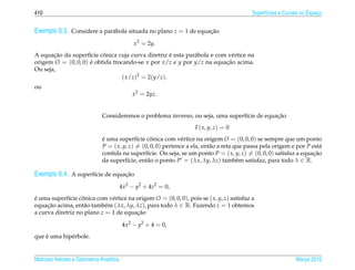 410                                                                                         Superf´cies e Curvas no Espaco
                                                                                                  ı                     ¸


Exemplo 6.3. Considere a par´ bola situada no plano z = 1 de equacao
                            a                                    ¸˜

                                              x2 = 2y.
       ¸˜                 ˆ                         ´
A equacao da superf´cie conica cuja curva diretriz e esta par´ bola e com v´ rtice na
                     ı                                       a              e
origem O = (0, 0, 0) e obtida trocando-se x por x/z e y por y/z na equacao acima.
                     ´                                                   ¸˜
Ou seja,
                                  ( x/z)2 = 2(y/z).
ou
                                             x2 = 2yz.


                                                                                              ¸˜
                              Consideremos o problema inverso, ou seja, uma superf´cie de equacao
                                                                                  ı
                                                                    F ( x, y, z) = 0
                              e uma superf´cie conica com v´ rtice na origem O = (0, 0, 0) se sempre que um ponto
                              ´              ı     ˆ            e
                              P = ( x, y, z) = (0, 0, 0) pertence a ela, ent˜ o a reta que passa pela origem e por P est´
                                                                            a                                            a
                              contida na superf´cie. Ou seja, se um ponto P = ( x, y, z) = (0, 0, 0) satisfaz a equacao
                                                 ı                                                                    ¸˜
                              da superf´cie, ent˜ o o ponto P = (λx, λy, λz) tamb´ m satisfaz, para todo λ ∈ R.
                                         ı       a                                      e

Exemplo 6.4. A superf´cie de equacao
                     ı           ¸˜

                                         4x2 − y2 + 4z2 = 0,
e uma superf´cie conica com v´ rtice na origem O = (0, 0, 0), pois se ( x, y, z) satisfaz a
´            ı     ˆ          e
equacao acima, ent˜ o tamb´ m (λx, λy, λz), para todo λ ∈ R. Fazendo z = 1 obtemos
     ¸˜             a       e
a curva diretriz no plano z = 1 de equacao
                                        ¸˜

                                          4x2 − y2 + 4 = 0,
    ´
que e uma hip´ rbole.
             e


Matrizes Vetores e Geometria Anal´tica
                                 ı                                                                             Marco 2012
                                                                                                                  ¸
 