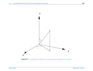 6.3                  ı            e             ¸˜
      Coordenadas Cil´ndricas, Esf´ ricas e Equacoes Param´ tricas
                                                          e                                                    433




                                                     z



                                             z




                                                                     P




                                                         r

                                                     φ




                                                                         y
                                    x
                                                 θ



                                                                     P                 y
                     x
                   Figura 6.47 – Coordenadas esf´ ricas e cartesianas de um ponto P no espaco
                                                e                                          ¸




Marco 2012
   ¸                                                                                            Reginaldo J. Santos
 