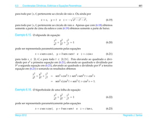 6.3                  ı            e             ¸˜
      Coordenadas Cil´ndricas, Esf´ ricas e Equacoes Param´ tricas
                                                          e                                             441


para todo par (s, t) pertencente ao c´rculo de raio a. Ou ainda por
                                     ı

                        x = s,    y=t      e   z=−       a2 − s2 − t2 ,         (6.19)

para todo par (s, t) pertencente ao c´rculo de raio a. Apenas que com (6.18) obtemos
                                     ı
somente a parte de cima da esfera e com (6.19) obtemos somente a parte de baixo.

Exemplo 6.15. O elipsoide de equacao
                                 ¸˜

                                       x2   y2  z2
                                         2
                                           + 2 + 2 =1                           (6.20)
                                       a    b   c
                                                 ¸˜
pode ser representada parametricamente pelas equacoes

                  x = a sen s cos t,    y = b sen s sen t    e   z = c cos s    (6.21)

para todo s ∈ [0, π ] e para todo t ∈ [0, 2π ]. Pois elevando ao quadrado e divi-
dindo por a2 a primeira equacao em (6.21), elevando ao quadrado e dividindo por
                              ¸˜
b2 a segunda equacao em (6.21), elevando ao quadrado e dividindo por b2 a terceira
                  ¸˜
      ¸˜
equacao em (6.21) e somando os resultados obtemos

                x2  y2 z2
                   + 2+ 2         = sen2 s cos2 t + sen2 s sen2 t + cos2 s
                a2  b  c
                                  = sen2 s(cos2 t + sen2 t) + cos2 s = 1.


Exemplo 6.16. O hiperboloide de uma folha de equacao
                                                 ¸˜

                                       x2  y2  z2
                                          + 2 − 2 =1                            (6.22)
                                       a2  b   c
                                                 ¸˜
pode ser representado parametricamente pelas equacoes

                  x = a sec s cos t,    y = b sec s sen t   e    z = c tan s,   (6.23)

Marco 2012
   ¸                                                                                     Reginaldo J. Santos
 