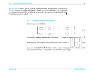 1.2                   ¸˜
      Sistemas de Equacoes Lineares                                                                              45


          ¸˜
Demonstracao. Observe que o pivo de uma linha i est´ sempre numa coluna j com
                                     ˆ                    a
j ≥ i. Portanto, ou a ultima linha de R e nula ou o pivo da linha n est´ na posicao
                        ´                 ´                 ˆ               a         ¸˜
n, n. Mas, neste caso todas as linhas anteriores s˜ o n˜ o nulas e os pivos de cada linha
                                                  a a                    ˆ
i est´ na coluna i, ou seja, R = In .
     a



                           1.2.3 Sistemas Lineares Homogˆ neos
                                                        e
                           Um sistema linear da forma
                                        
                                         a11 x1 + a12 x2
                                                                  +     ...     +    a1n xn   = 0
                                         a21 x1 + a22 x2
                                        
                                                                   +     ...     +    a2n xn   = 0
                                              .                                         .        .             (1.7)
                                        
                                             .
                                              .                                         .
                                                                                        .      = .
                                                                                                 .
                                        
                                           am1 x1 + am2 x2         +     ...     + amn xn      = 0
                                        

                           ´
                           e chamado sistema homogˆ neo. O sistema (1.7) pode ser escrito 
                                                     e                                               ¯
                                                                                          como A X = 0.
                                                                                                
                                                                                     x1        0
                                                                                    x2      0 
                           Todo sistema homogˆ neo admite pelo menos a solucao X =  .  =  .  cha-
                                             e                             ¸˜
                                                                                               
                                                                                    . 
                                                                                      .       . 
                                                                                                .
                                                                                           xn     0
                                          c˜                                         e         ¸˜
                           mada de solu¸ ao trivial. Portanto, todo sistema homogˆ neo tem solucao. Al´ m
                                                                                                      e
                                                      ¸˜                              ¸˜
                           disso ou tem somente a solucao trivial ou tem inﬁnitas solucoes




Marco 2012
   ¸                                                                                             Reginaldo J. Santos
 
