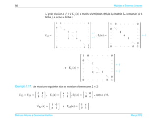 50                                                                                                                                           Matrizes e Sistemas Lineares


                              In pelo escalar α = 0 e Ei,j (α) a matriz elementar obtida da matriz In , somando-se a
                                                                                                                   `
                              linha j, α vezes a linha i.

                                               1    0         ·    ·      ·     ·   ·           ·         0
                                                                                                               
                                                                                                                                                    ·   ·   ·    ·
                                                                                                                                                                         
                                                                                                                                         1    0                       0
                                                  ..                                                           
                                           
                                               0      .                                                    ·
                                                                                                                                           ..                         
                                           
                                           
                                              ·              1                                            ·
                                                                                                                
                                                                                                                
                                                                                                                
                                                                                                                                     
                                                                                                                                        0      .                     · 
                                                                                                                                                                        
                                           
                                              ·                   0     ...    1                          ·
                                                                                                                
                                                                                                                ←i
                                                                                                                                       ·          1                 · 
                                                                   .            .
                                                                                                                                                                      
                              Ei,j =       
                                                                   .     ..     .
                                                                                                                
                                                                                                                          , Ei (α) =    ·              α             · ←i
                                           
                                              ·                   .        .   .                          ·
                                                                                                                
                                                                                                                ←j                                                    
                                           
                                              ·                   1     ...    0                          ·
                                                                                                                
                                                                                                                                       ·                  1         · 
                                               ·                                    1                      ·
                                                                                                                                                                     
                                                                                                                                                             ..      
                                           
                                                                                           ..
                                                                                                                
                                                                                                                                       ·                        .   0 
                                              ·                                                 .        0     
                                               0    ·         ·    ·      ·     ·   ·           0         1                              0    ·     ·   ·   ·    0    1


                                                                                                                    ·      ·   ·    ·
                                                                                                                                            
                                                                                            1             0                              0
                                                                                                        ..                                
                                                                                  
                                                                                           0               .                            · 
                                                                                                                                           
                                                                                  
                                                                                           ·                       1                    · ←i
                                                                                                                                           
                                                              e        Ei,j (α) = 
                                                                                                                   .
                                                                                                                    .     ..               
                                                                                            ·                       .      .             · 
                                                                                                                                         · ← j
                                                                                                                                          
                                                                                  
                                                                                           ·                       α    ...   1           
                                                                                                                                  ..      
                                                                                           ·                                       .    0 
                                                                                            0             ·         ·      ·   ·   0     1

Exemplo 1.17. As matrizes seguintes s˜ o as matrizes elementares 2 × 2:
                                     a

                      0   1                               α       0                                  1          0
     E1,2 = E2,1 =             ,   E1 (α) =                              , E2 (α) =                                     , com α = 0,
                      1   0                               0       1                                  0          α


                                       1       0                                        1           α
                      E1,2 (α) =                          e       E2,1 (α) =                                    .
                                       α       1                                        0           1

Matrizes Vetores e Geometria Anal´tica
                                 ı                                                                                                                              Marco 2012
                                                                                                                                                                   ¸
 