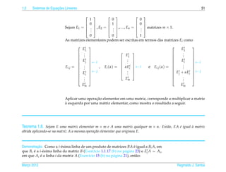 1.2                   ¸˜
      Sistemas de Equacoes Lineares                                                                                               51

                                                                                       
                                              1                 0                       0
                                             0               1                     0   
                           Sejam E1 =              , E2 =         ,. . . , En =         matrizes m × 1.
                                                                                       
                                               .
                                               .                 .
                                                                 .                      .
                                                                                        .
                                              .               .                    .   
                                         0           0                 1
                           As matrizes elementares podem ser escritas em termos das matrizes Ei como

                                      E1
                                        t                                                                  
                                                                                                                   E1 t    
                                     .                               t                                           .
                                     .                                                                            .
                                                                         
                                       .                            E1                                         
                                                                                                                   .
                                                                                                                           
                                                                                                                           
                                     t 
                                     Ej                          .                                         
                                                                                                                   Eit
                                                                                                                           
                                           ←i                     .                                                     ←i
                                                                   . 
                                                                                                                          
                                                                                                                    .
                                                                                                              
                           Ei,j   =  . 
                                       .       ,         Ei (α) =  αEit  ← i                  e   Ei,j (α) =     .
                                                                                                                        
                                     .                                                                        t . t
                                                                                                                         
                                     Et  ← j                     .                                          E + αE    ← j
                                                                                                                           
                                     i                           . 
                                                                     .                                          j     i   
                                     .                              t                                             .
                                     .                            Em                                              .
                                                                                                                          
                                       .                                                                           .      
                                      Emt                                                                           t
                                                                                                                   Em


                                            ¸˜
                           Aplicar uma operacao elementar em uma matriz, corresponde a multiplicar a matriz
                           `
                           a esquerda por uma matriz elementar, como mostra o resultado a seguir.




Teorema 1.8. Sejam E uma matriz elementar m × m e A uma matriz qualquer m × n. Ent˜ o, EA e igual a matriz
                                                                                  a       ´       `
obtida aplicando-se na matriz A a mesma opera¸ ao elementar que originou E.
                                             c˜



         ¸˜
Demonstracao. Como a i-´ sima linha de um produto de matrizes BA e igual a Bi A, em
                         e                                            ´
que Bi e a i-´ sima linha da matriz B (Exerc´cio 1.1.17 (b) na p´ gina 23) e Eit A = Ai ,
       ´      e                             ı                   a
em que Ai e a linha i da matriz A (Exerc´cio 15 (b) na p´ gina 21), ent˜ o:
            ´                            ı               a              a

Marco 2012
   ¸                                                                                                             Reginaldo J. Santos
 