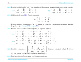60                                                                                     Matrizes e Sistemas Lineares


1.2.10. Encontre condicoes sobre os bi ’s para que cada um dos sistemas seja consistente (isto e, tenha solucao):
                      ¸˜                                                                       ´            ¸˜
                                                                        
                  x1 − 2x2 + 5x3 = b1                                         x1 − 2x2 −           x3 = b1
         (a)      4x1 − 5x2 + 8x3 = b2 ;                             (b)     −4x1 + 5x2 + 2x3 = b2 .
               −3x1 + 3x2 − 3x3 = b3                                         −4x1 + 7x2 + 4x3 = b3
                                                                        

                  `       ¸˜
1.2.11. (Relativo a sub-secao 1.2.4) Considere a matriz
                                                                      
                                                 0         1    7    8
                                             A= 1         3    3    8 .
                                                −2        −5    1   −8

       Encontre matrizes elementares E, F, G e H tais que R = EFGH A e uma matriz escalonada reduzida.
                                                                     ´
       (Sugest˜ o: veja o Exemplo 1.18 na p´ gina 53.)
              a                            a

1.2.12. Resolva, usando o m´ todo de Gauss-Jordan, os seguintes sistemas:
                           e
             
              x1 + 2x2
                                       − 3x4 + x5                    = 2
                 x1 + 2x2 + x3 − 3x4 +                 x5 + 2x6 = 3
             
         (a)                                                              ;
              x1 + 2x2
                                       − 3x4 + 2x5 + x6 = 4
                3x1 + 6x2 + x3 − 9x4 + 4x5 + 3x6 = 9
             
             
              x1 + 3x2 − 2x3
                                                   + 2x5               =   0
                2x1 + 6x2 − 5x3 −              2x4 + 4x5 −          3x6 = −1
             
         (b)                                                                  ;
             
                                 5x3 + 10x4                  + 15x6 =      5
                2x1 + 6x2                + 8x4 + 4x5 + 18x6 =               6
             
                                                                 
                                   1       1        1        1
                                  1       3       −2        a    
1.2.13. Considere a matriz A =                                                          ¸˜
                                  2 2 a − 2 − a − 2 3 a − 1 . Determine o conjunto solucao do sistema
                                                                  

                                   3 a+2           −3     2a+1
                                      t
        AX = B, em que B = [ 4 3 1 6 ] , para todos os valores de a.

1.2.14. Resolva os sistemas lineares cujas matrizes aumentadas s˜ o:
                                                                a

 Matrizes Vetores e Geometria Anal´tica
                                  ı                                                                     Marco 2012
                                                                                                           ¸
 