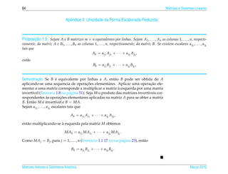 64                                                                                                      Matrizes e Sistemas Lineares


                               Apˆ ndice II: Unicidade da Forma Escalonada Reduzida
                                 e



         ¸˜
Proposicao 1.9. Sejam A e B matrizes m × n equivalentes por linhas. Sejam A1 , . . . , An as colunas 1, . . . , n, respecti-
vamente, da matriz A e B1 , . . . , Bn as colunas 1, . . . , n, respectivamente, da matriz B. Se existem escalares α j1 , . . . , α jk
tais que
                                                Ak = α j1 A j1 + · · · + α jk A jk ,
ent˜ o
   a
                                                     Bk = α j1 Bj1 + · · · + α jk Bjk ,


           ¸˜
Demonstracao. Se B e equivalente por linhas a A, ent˜ o B pode ser obtida de A
                            ´                           a
                                             ¸˜
aplicando-se uma sequencia de operacoes elementares. Aplicar uma operacao ele-¸˜
                                                          `
mentar a uma matriz corresponde a multiplicar a matriz a esquerda por uma matriz
invert´vel (Teorema 1.8 na p´ gina 51). Seja M o produto das matrizes invert´veis cor-
      ı                              a                                      ı
respondentes as operacoes elementares aplicadas na matriz A para se obter a matriz
                     `         ¸˜
B. Ent˜ o M e invert´vel e B = MA.
      a          ´          ı
Sejam α j1 , . . . , α jk escalares tais que

                                   Ak = α j1 A j1 + · · · + α jk A jk ,

ent˜ o multiplicando-se a esquerda pela matriz M obtemos
   a                    `

                              MAk = α j1 MA j1 + · · · + α jk MA jk .

Como MA j = Bj , para j = 1, . . . , n (Exerc´cio 1.1.17 (a) na p´ gina 23), ent˜ o
                                             ı                   a              a

                                   Bk = α j1 Bj1 + · · · + α jk Bjk .



Matrizes Vetores e Geometria Anal´tica
                                 ı                                                                                        Marco 2012
                                                                                                                             ¸
 