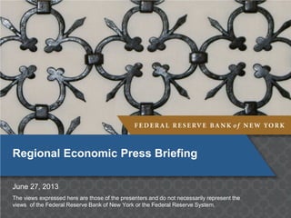 Regional Economic Press Briefing
June 27, 2013
The views expressed here are those of the presenters and do not necessarily represent the
views of the Federal Reserve Bank of New York or the Federal Reserve System.

 