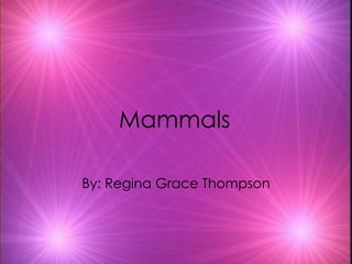 Mammals By: Regina Grace Thompson  