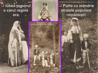  Iubea poporulIubea poporul
a cărui reginăa cărui regină
era.era.
 Purta cu mândriePurta cu mândrie
straiele popularestraiele populare
româneşti!româneşti!
 
