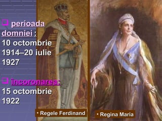  perioadaperioada
domnieidomniei ::
10 octombrie10 octombrie
1914–20 iulie1914–20 iulie
19271927
 îîncoronarencoronarea:a:
15 octombrie15 octombrie
19221922
• Regele FerdinandRegele Ferdinand • Regina MariaRegina Maria
 