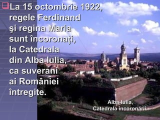 La 15 octombrie 1922,La 15 octombrie 1922,
regele Ferdinandregele Ferdinand
şi regina Mariaşi regina Maria
sunt încoronaţisunt încoronaţi,,
la Catedralala Catedrala
din Alba Iuliadin Alba Iulia,,
ca suveranica suverani
ai Românieiai României
întregiteîntregite..
Alba-Iulia,Alba-Iulia,
Catedrala încoronării.Catedrala încoronării.
 