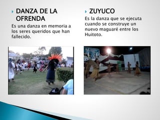  DANZA DE LA
OFRENDA
Es una danza en memoria a
los seres queridos que han
fallecido.
 ZUYUCO
Es la danza que se ejecuta
cuando se construye un
nuevo maguaré entre los
Huitoto.
 