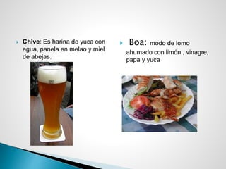 Chive: Es harina de yuca con
agua, panela en melao y miel
de abejas.
 Boa: modo de lomo
ahumado con limón , vinagre,
papa y yuca
 