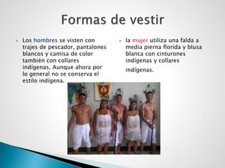  Los hombres se visten con
trajes de pescador, pantalones
blancos y camisa de color
también con collares
indígenas. Aunque ahora por
lo general no se conserva el
estilo indígena.
 la mujer utiliza una falda a
media pierna florida y blusa
blanca con cinturones
indígenas y collares
indígenas.
 