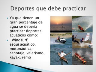  Ya que tienen un
gran porcentaje de
agua se debería
practicar deportes
acuáticos como:
 Windsurf,
esquí acuático,
motonáutica,
canotaje, velerismo,
kayak, remo
 