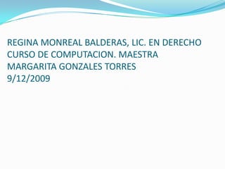 REGINA MONREAL BALDERAS, LIC. EN DERECHOCURSO DE COMPUTACION. MAESTRA MARGARITA GONZALES TORRES9/12/2009    