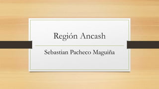 Región Ancash 
Sebastian Pacheco Maguiña 
 