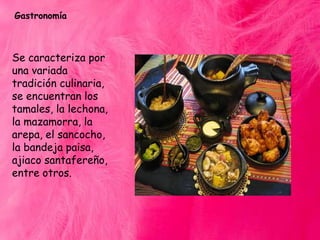 Gastronomía

Se caracteriza por
una variada
tradición culinaria,
se encuentran los
tamales, la lechona,
la mazamorra, la
arepa, el sancocho,
la bandeja paisa,
ajiaco santafereño,
entre otros.

 