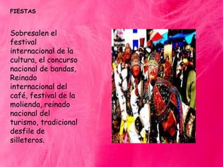 FIESTAS

Sobresalen el
festival
internacional de la
cultura, el concurso
nacional de bandas,
Reinado
internacional del
café, festival de la
molienda, reinado
nacional del
turismo, tradicional
desfile de
silleteros.

 