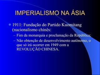 IMPERIALISMO NA ÁSIA 1911: Fundação do Partido Kuomitang (nacionalismo chinês: Fim da monarquia e proclamação da República; Não obtenção de desenvolvimento autônomo, o que só irá ocorrer em 1949 com a REVOLUÇÃO CHINESA. 