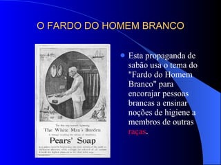 O FARDO DO HOMEM BRANCO Esta propaganda de sabão usa o tema do "Fardo do Homem Branco" para encorajar pessoas brancas a ensinar noções de higiene a membros de outras  raças .  