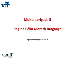 Muito obrigada!!
Regina Célia Moreth Bragança
regina.moreth@cead.uff.br
 