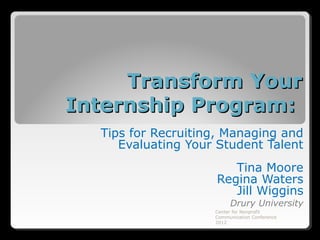 Transform Your
Internship Program:
  Tips for Recruiting, Managing and
     Evaluating Your Student Talent
                       Tina Moore
                    Regina Waters
                       Jill Wiggins
                         Drury University
                    Center for Nonprofit
                    Communication Conference
                    2012
 