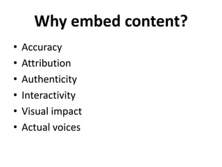 Why embed content?
•
•
•
•
•
•

Accuracy
Attribution
Authenticity
Interactivity
Visual impact
Actual voices

 