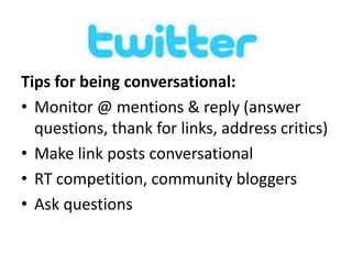 Tips for being conversational:
• Monitor @ mentions & reply (answer
questions, thank for links, address critics)
• Make link posts conversational
• RT competition, community bloggers
• Ask questions

 