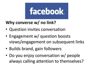 Why converse w/ no link?
• Question invites conversation
• Engagement w/ question boosts
views/engagement on subsequent links
• Builds brand, gain followers
• Do you enjoy conversation w/ people
always calling attention to themselves?

 
